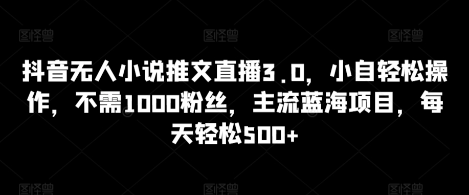 抖音无人小说推文直播3.0，小自轻松操作，不需1000粉丝，主流蓝海项目，每天轻松500+-喃哩哩