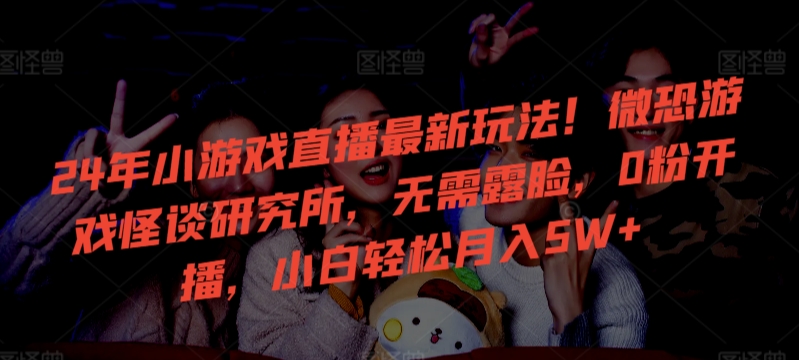 24年小游戏直播最新玩法！微恐游戏怪谈研究所，无需露脸，0粉开播，小白轻松月入5W+-喃哩哩