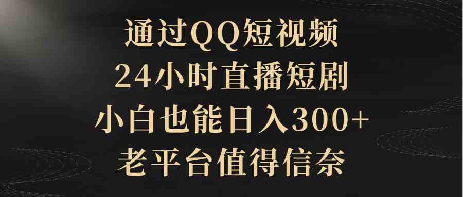 （9241期）通过QQ短视频、24小时直播短剧，小白也能日入300+，老平台值得信奈-喃哩哩