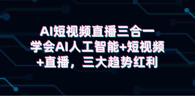 （9669期）AI短视频直播三合一，学会AI人工智能+短视频+直播，三大趋势红利-喃哩哩