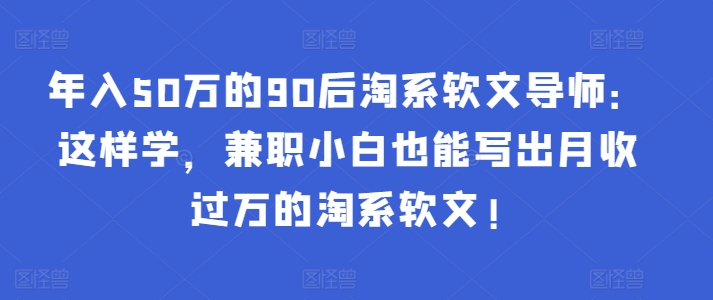 年入50万的90后淘系软文导师：这样学，兼职小白也能写出月收过万的淘系软文!-喃哩哩