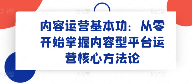内容运营基本功：从零开始掌握内容型平台运营核心方法论-喃哩哩