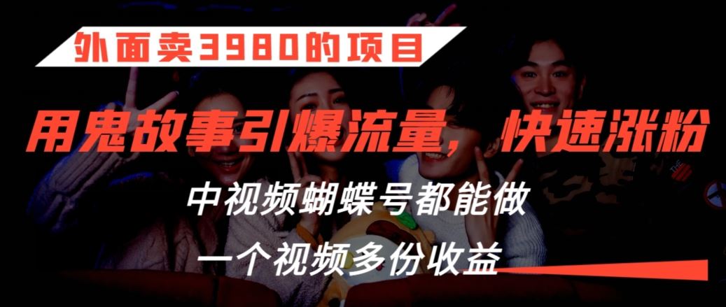 外面卖3980的项目，鬼故事引爆流量打法，中视频、蝴蝶号都能做，一个视频多份收益【揭秘】-喃哩哩