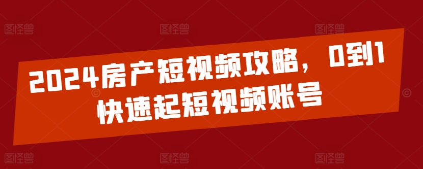 2024房产短视频攻略，0到1快速起短视频账号-喃哩哩