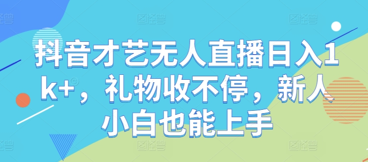 抖音才艺无人直播日入1k+，礼物收不停，新人小白也能上手【揭秘】-喃哩哩