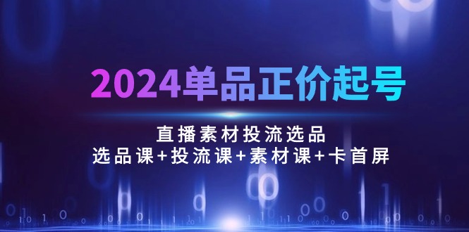 （10297期）2024单品正价起号，直播素材投流选品：选品课+投流课+素材课+卡首屏/100节-喃哩哩