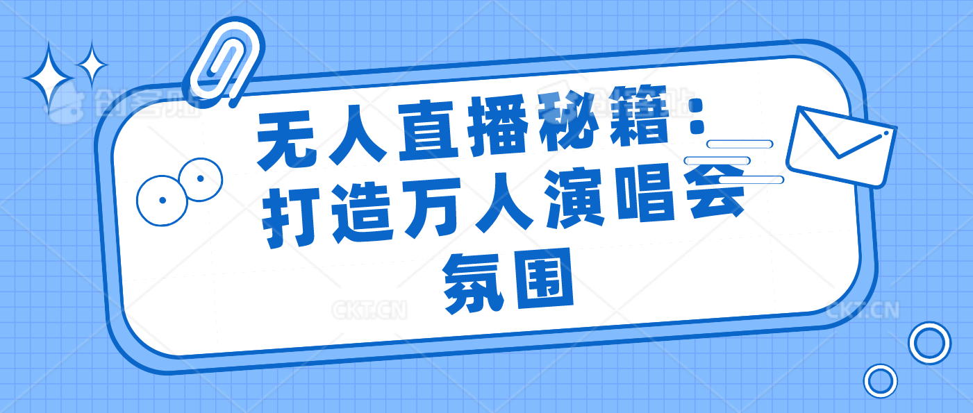 无人直播秘籍：打造万人演唱会氛围-喃哩哩