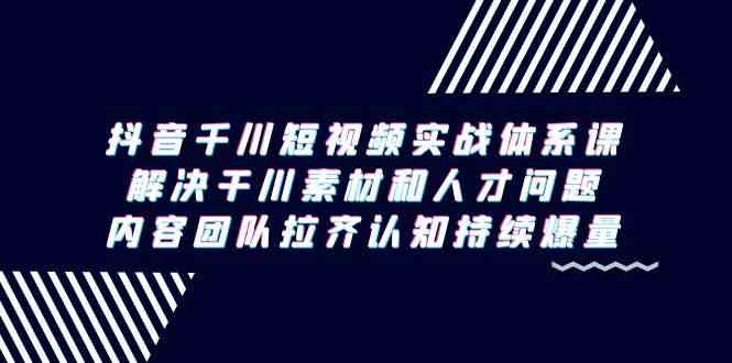 （9173期）抖音千川短视频实战体系课，解决干川素材和人才问题，内容团队拉齐认知…-喃哩哩