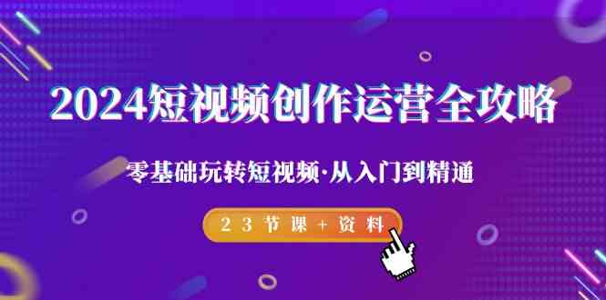 （9190期）2024短视频-创作运营全攻略，零基础玩转短视频·从入门到精通-23节课+资料-喃哩哩