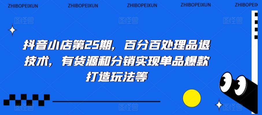 抖音小店第25期，百分百处理品退技术，有货源和分销实现单品爆款打造玩法等-喃哩哩