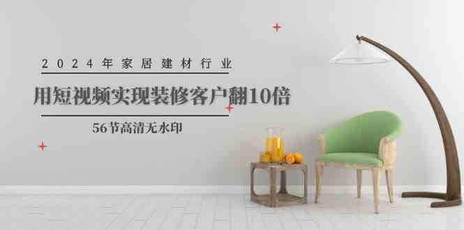 （9975期）2024年家居建材行业，用短视频实现装修客户翻10倍（56节高清无水印）-喃哩哩
