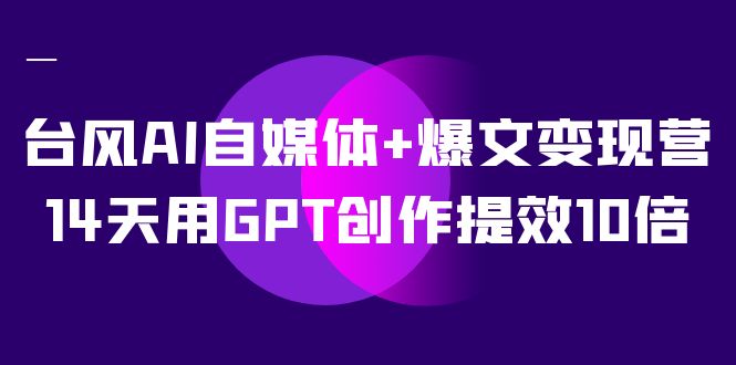 台风AI自媒体+爆文变现营，14天用GPT创作提效10倍（12节课）-喃哩哩