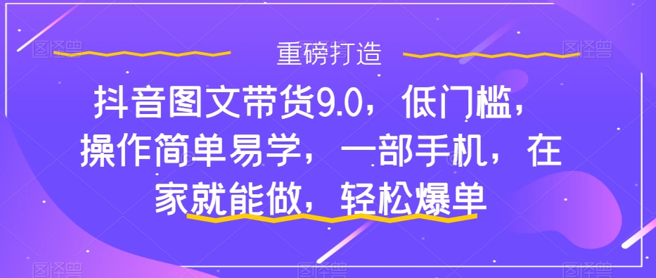 抖音图文带货9.0，低门槛，操作简单易学，一部手机，在家就能做，轻松爆单-喃哩哩