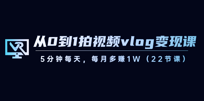从0到1拍视频vlog-变现课，5分钟每天，每月多赚1W（22节课）-喃哩哩
