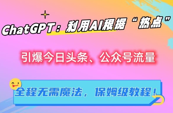ChatGPT：利用AI根据“热点”引爆今日头条、公众号流量，无需魔法，保姆级教程【揭秘】-喃哩哩