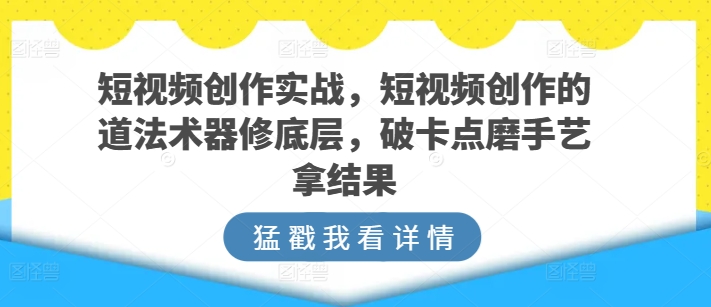 短视频创作实战，短视频创作的道法术器修底层，破卡点磨手艺拿结果-喃哩哩