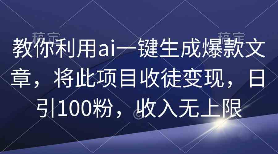 （9495期）教你利用ai一键生成爆款文章，将此项目收徒变现，日引100粉，收入无上限-喃哩哩