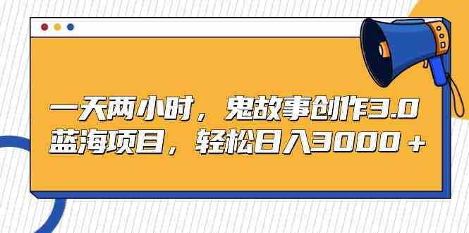（9198期）一天两小时，鬼故事创作3.0，蓝海项目，轻松日入3000＋-喃哩哩