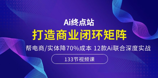 （10428期）Ai终点站，打造商业闭环矩阵，帮电商/实体降70%成本，12款Ai联合深度实战-喃哩哩