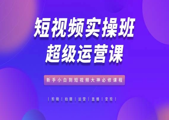 短视频实操班超级运营课，新手小白到短视频大神必修课程-喃哩哩