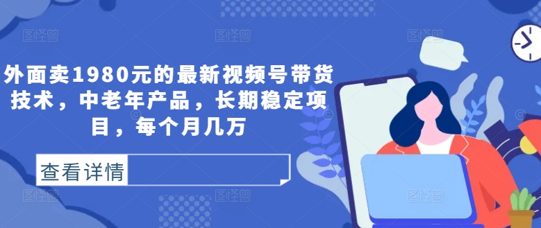 外面卖1980元的最新视频号带货技术，中老年产品，长期稳定项目，每个月几万-喃哩哩