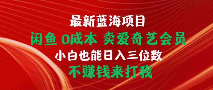 （10117期）最新蓝海项目 闲鱼0成本 卖爱奇艺会员 小白也能入三位数 不赚钱来打我-喃哩哩