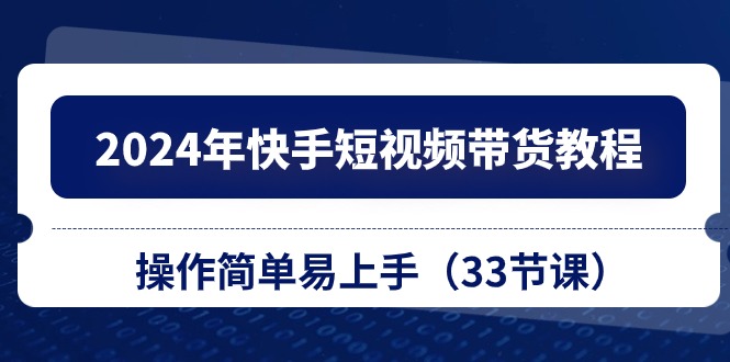 （10834期）2024年快手短视频带货教程，操作简单易上手（33节课）-喃哩哩