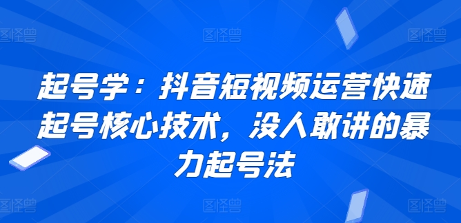 起号学：抖音短视频运营快速起号核心技术，没人敢讲的暴力起号法-喃哩哩