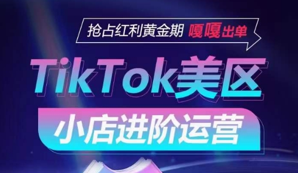 TikTok Shop美区小店进阶运营，抢占红利黄金期 嘎嘎出单-喃哩哩