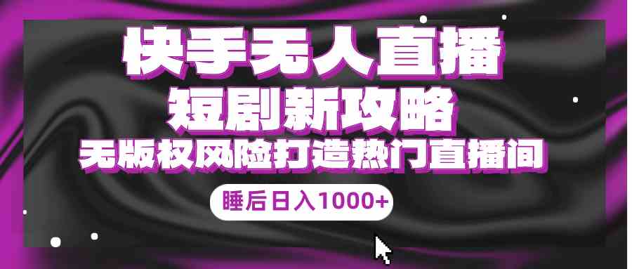（9918期）快手无人直播短剧新攻略，合规无版权风险，打造热门直播间，睡后日入1000+-喃哩哩