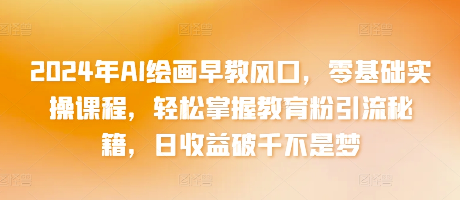 2024年AI绘画早教风口，零基础实操课程，轻松掌握教育粉引流秘籍，日收益破千不是梦-喃哩哩