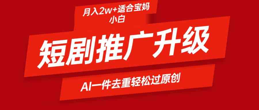 （9652期）短剧推广升级新玩法，AI一键二创去重，轻松月入2w+-喃哩哩