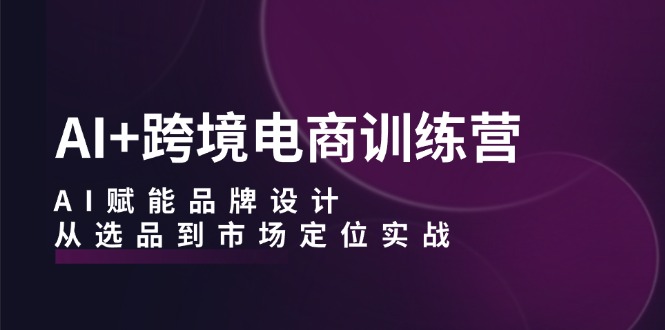AI+跨境电商训练营：AI赋能品牌设计，从选品到市场定位实战-喃哩哩
