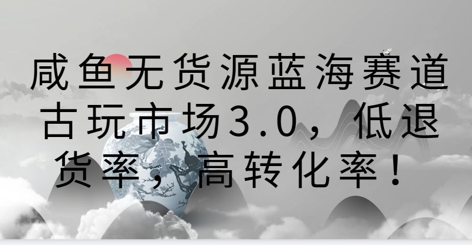 咸鱼无货源蓝海赛道古玩市场3.0，低退货率，高转化率！-喃哩哩
