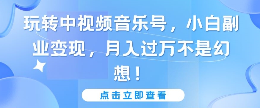 玩转中视频音乐号，小白副业变现，月入过万不是幻想-喃哩哩