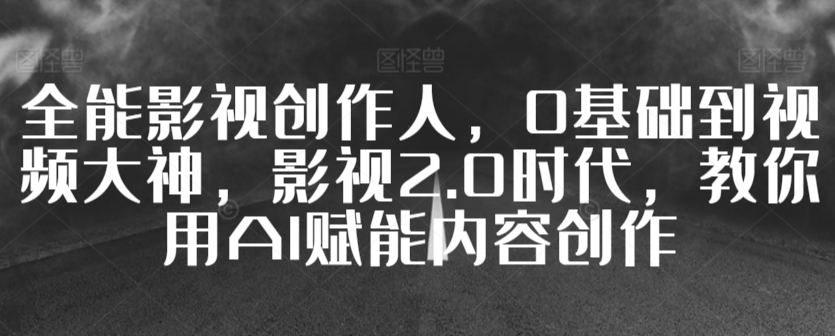 全能影视创作人，0基础到视频大神，影视2.0时代，教你用AI赋能内容创作-喃哩哩