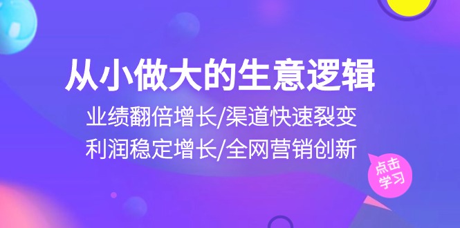 （10438期）从小做大生意逻辑：业绩翻倍增长/渠道快速裂变/利润稳定增长/全网营销创新-喃哩哩