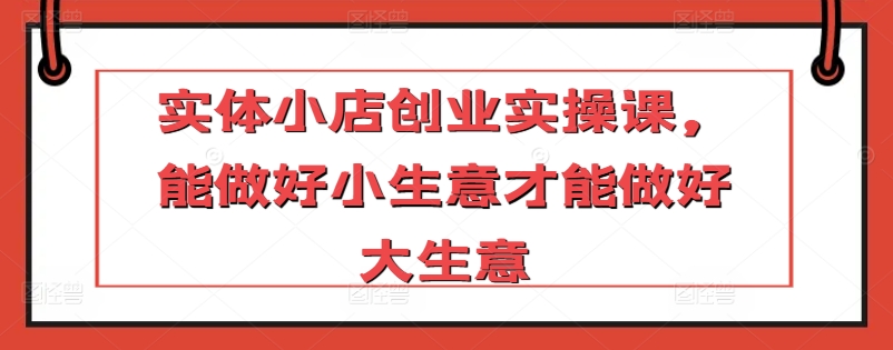 实体小店创业实操课，能做好小生意才能做好大生意-喃哩哩