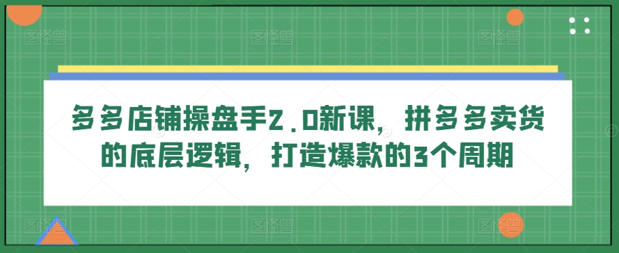 多多店铺操盘手2.0新课，拼多多卖货的底层逻辑，打造爆款的3个周期-喃哩哩