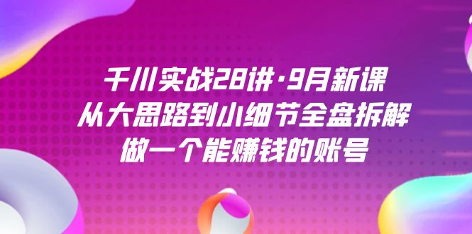 千川实战28讲·9月新课：从大思路到小细节全盘拆解，做一个能赚钱的账号-喃哩哩