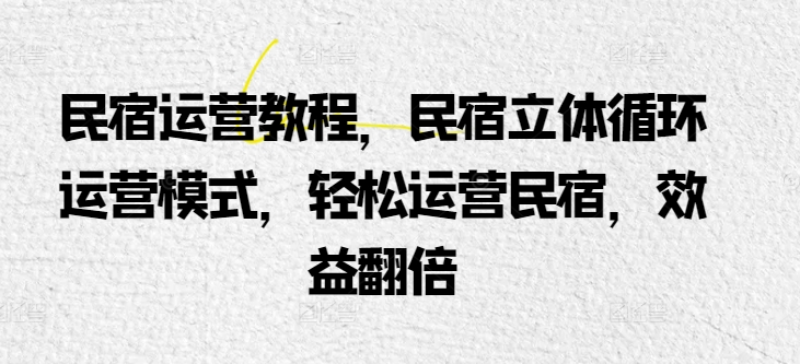 民宿运营教程，民宿立体循环运营模式，轻松运营民宿，效益翻倍-喃哩哩