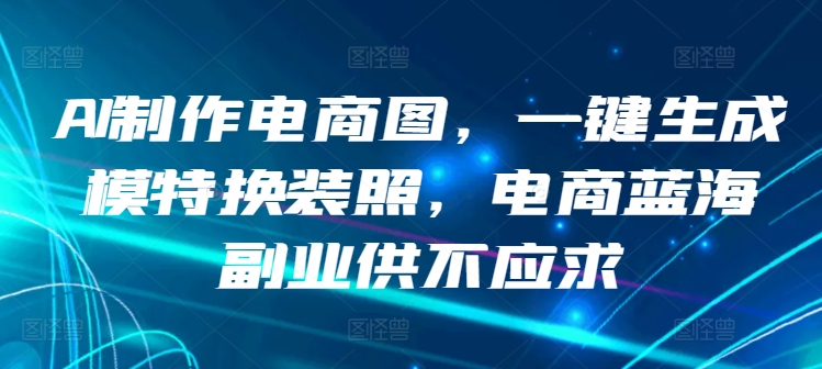 AI制作电商图，一键生成模特换装照，电商蓝海副业供不应求-喃哩哩