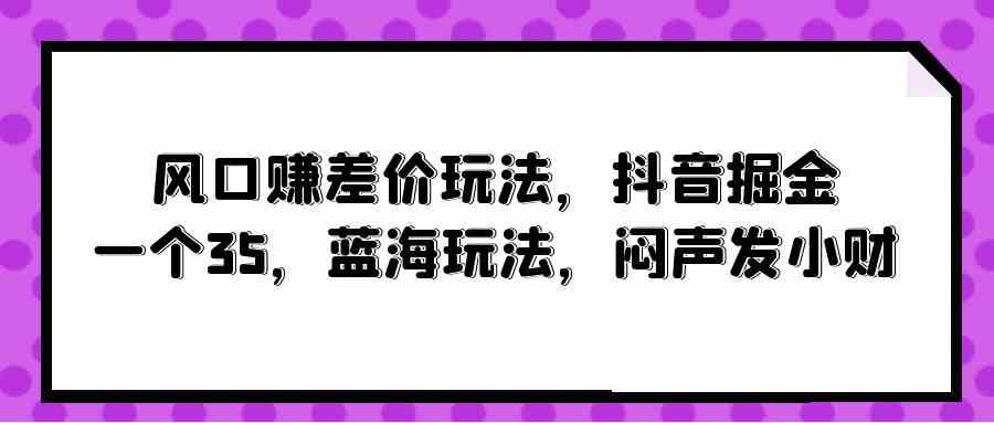 （10022期）风口赚差价玩法，抖音掘金，一个35，蓝海玩法，闷声发小财-喃哩哩