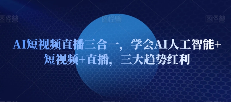 AI短视频直播三合一，学会AI人工智能+短视频+直播，三大趋势红利-喃哩哩