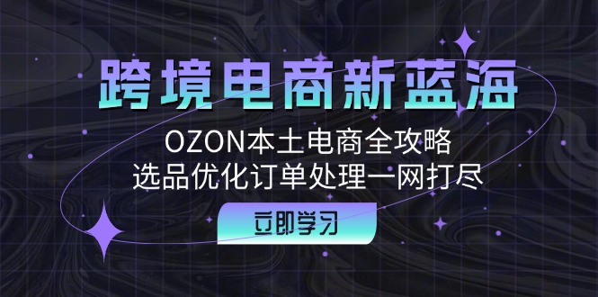 跨境电商新蓝海：OZON本土电商全攻略，选品优化订单处理一网打尽-喃哩哩