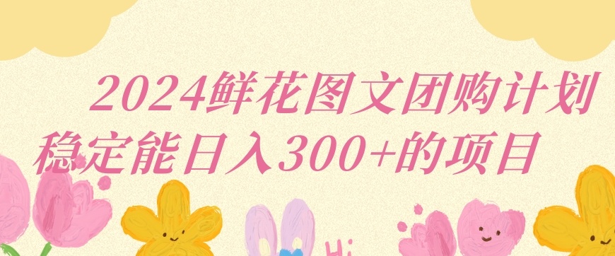 2024鲜花图文团购计划小白能稳定每日收入三位数的项目-喃哩哩