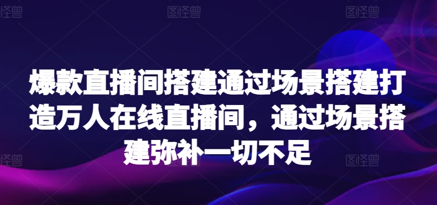 爆款直播间搭建通过场景搭建打造万人在线直播间，通过场景搭建弥补一切不足-喃哩哩