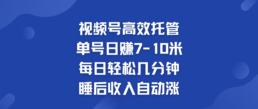 视频号高效托管 单号日赚7-10米  多号运营 财富加速无上限！-喃哩哩