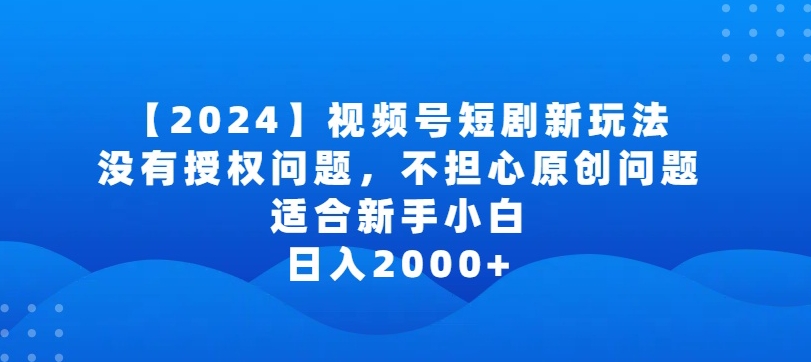2024视频号短剧玩法，没有授权问题，不担心原创问题，适合新手小白，日入2000+-喃哩哩