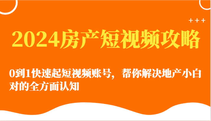 2024房产短视频攻略-0到1快速起短视频账号，帮你解决地产小白对的全方面认知-喃哩哩